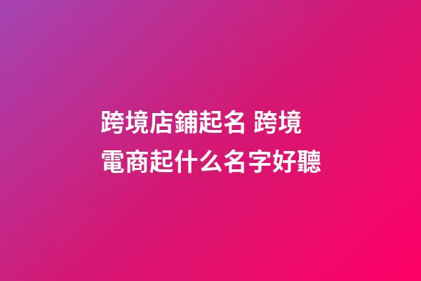 跨境店鋪起名 跨境電商起什么名字好聽-第1張-店鋪起名-玄機派